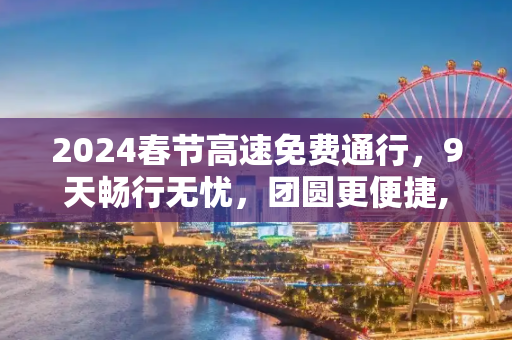 2024春节高速免费通行，9天畅行无忧，团圆更便捷,2024春节高速免费持续9天