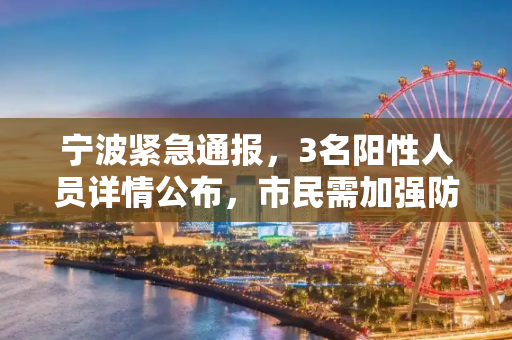 宁波紧急通报，3名阳性人员详情公布，市民需加强防护,宁波通报3名阳性人员详情