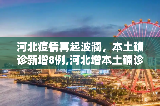 河北疫情再起波澜，本土确诊新增8例,河北增本土确诊8例