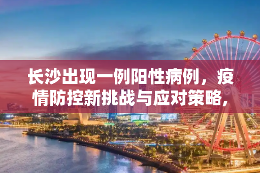 长沙出现一例阳性病例，疫情防控新挑战与应对策略,长沙确诊1例阳性