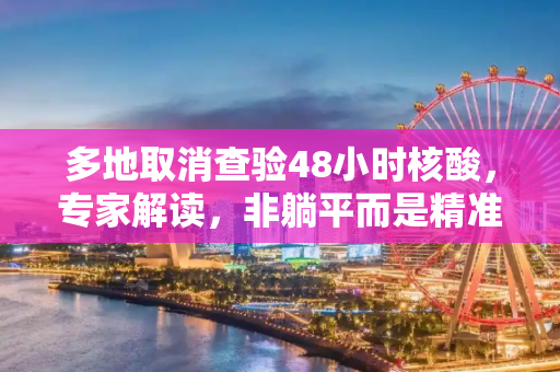 多地取消查验48小时核酸，专家解读，非躺平而是精准防控,多地取消查48小时核酸专家：非躺平