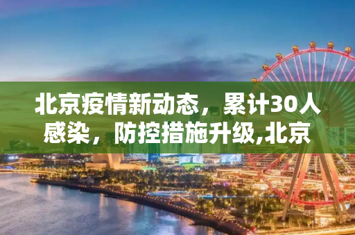 北京疫情新动态，累计30人感染，防控措施升级,北京累计30人感染