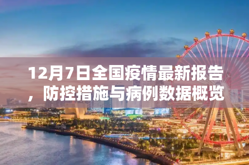 12月7日全国疫情最新报告，防控措施与病例数据概览,12月7日全国疫情最新报告