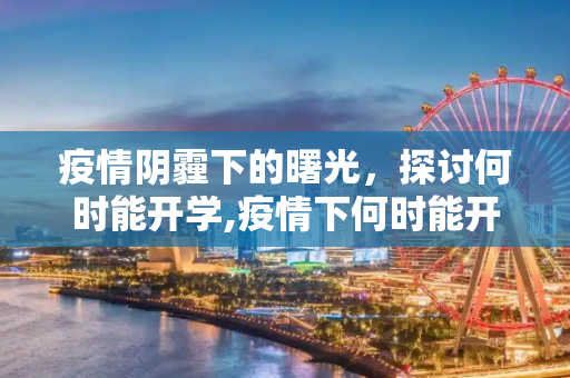 疫情阴霾下的曙光，探讨何时能开学,疫情下何时能开学？
