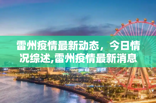 雷州疫情最新动态，今日情况综述,雷州疫情最新消息今天