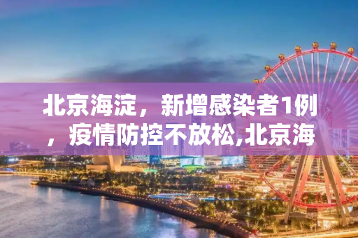 北京海淀，新增感染者1例，疫情防控不放松,北京海淀新增感染者1例