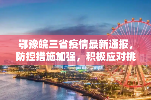 鄂豫皖三省疫情最新通报，防控措施加强，积极应对挑战,鄂豫皖疫情最新通报