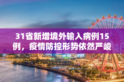 31省新增境外输入病例15例，疫情防控形势依然严峻,31省新增境外15例