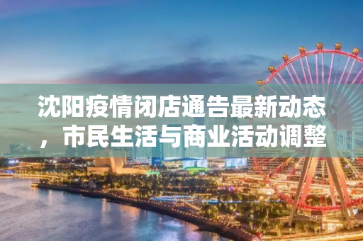 沈阳疫情闭店通告最新动态，市民生活与商业活动调整,沈阳疫情闭店通告最新