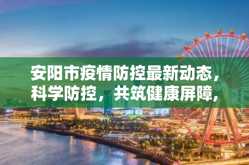 安阳市疫情防控最新动态，科学防控，共筑健康屏障,安阳疫情防控消息