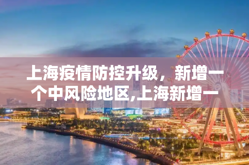 上海疫情防控升级，新增一个中风险地区,上海新增一个中风险地区
