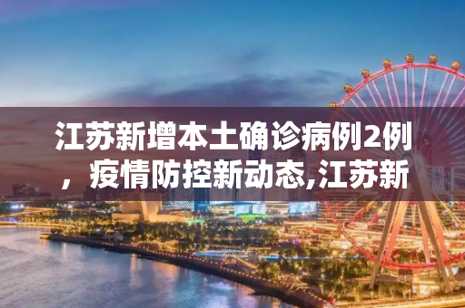 江苏新增本土确诊病例2例，疫情防控新动态,江苏新增本土确诊病例2例