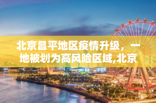 北京昌平地区疫情升级，一地被划为高风险区域,北京昌平一地升为高风险