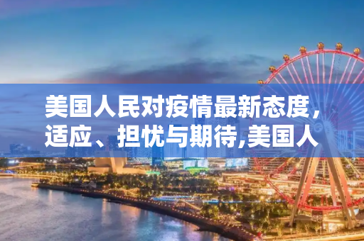 美国人民对疫情最新态度，适应、担忧与期待,美国人民对疫情最新