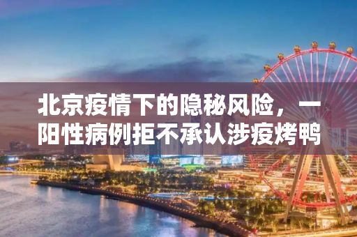 北京疫情下的隐秘风险，一阳性病例拒不承认涉疫烤鸭店行程,北京一阳性拒不承认去过涉疫烤鸭店
