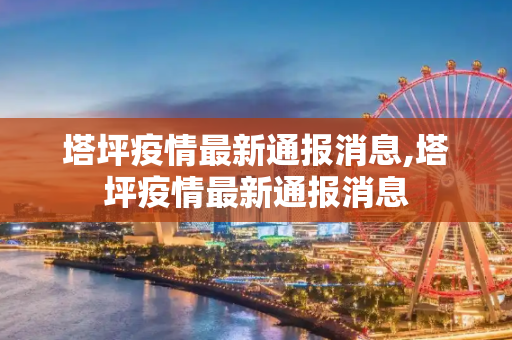 塔坪疫情最新通报消息,塔坪疫情最新通报消息