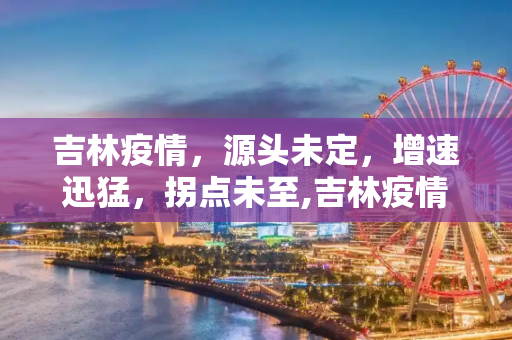 吉林疫情，源头未定，增速迅猛，拐点未至,吉林疫情源头未定增速迅猛拐点未到