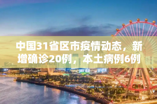 中国31省区市疫情动态，新增确诊20例，本土病例6例,31省区市新增确诊20例本土6例