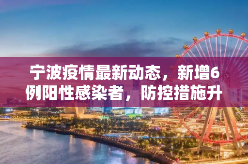宁波疫情最新动态，新增6例阳性感染者，防控措施升级,宁波新增6例阳性感染者