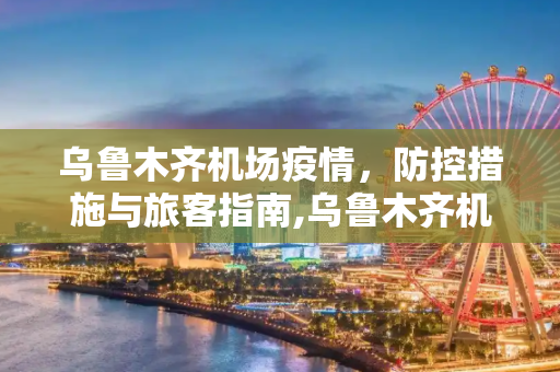 乌鲁木齐机场疫情，防控措施与旅客指南,乌鲁木齐机场疫情