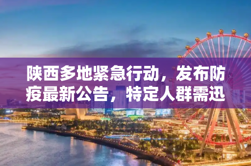 陕西多地紧急行动，发布防疫最新公告，特定人群需迅速报告,陕西多地发布防疫最新公告这些人快报告