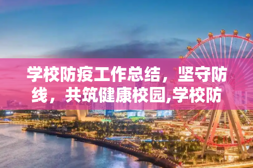 学校防疫工作总结，坚守防线，共筑健康校园,学校防疫工作总结