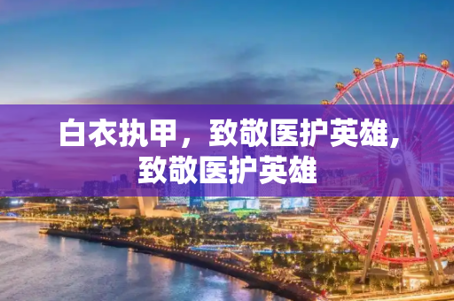 白衣执甲，致敬医护英雄,致敬医护英雄