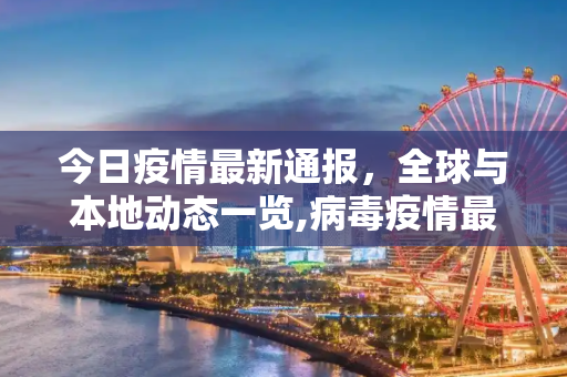 今日疫情最新通报，全球与本地动态一览,病毒疫情最新通报今天