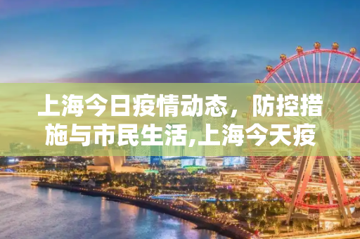 上海今日疫情动态，防控措施与市民生活,上海今天疫情最新消息