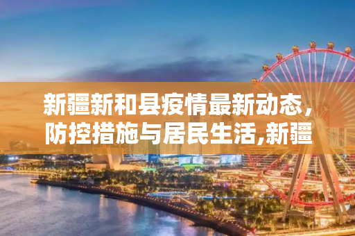 新疆新和县疫情最新动态，防控措施与居民生活,新疆新和疫情最新消息