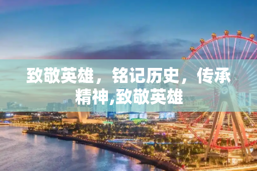 致敬英雄，铭记历史，传承精神,致敬英雄