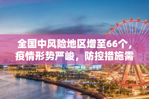 全国中风险地区增至66个，疫情形势严峻，防控措施需加强,全国现有中风险地区66个