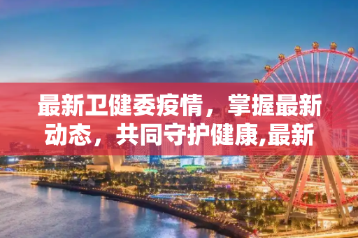 最新卫健委疫情，掌握最新动态，共同守护健康,最新卫健委疫情:最新卫健委疫情最新消息