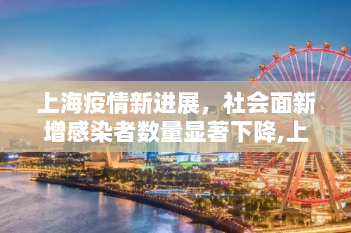 上海疫情新进展，社会面新增感染者数量显著下降,上海社会面新增感染者下降