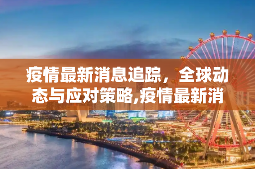 疫情最新消息追踪，全球动态与应对策略,疫情最新消息追踪