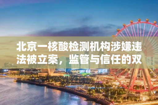 北京一核酸检测机构涉嫌违法被立案，监管与信任的双重考验,北京一核酸检测机构被立案