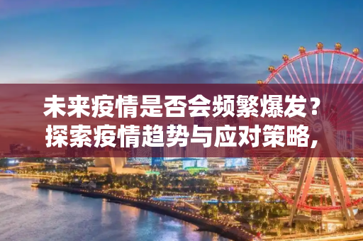 未来疫情是否会频繁爆发？探索疫情趋势与应对策略,未来疫情是否会频繁爆发？