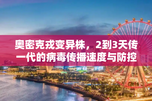 奥密克戎变异株，2到3天传一代的病毒传播速度与防控挑战,奥密克戎变异株2到3天传一代
