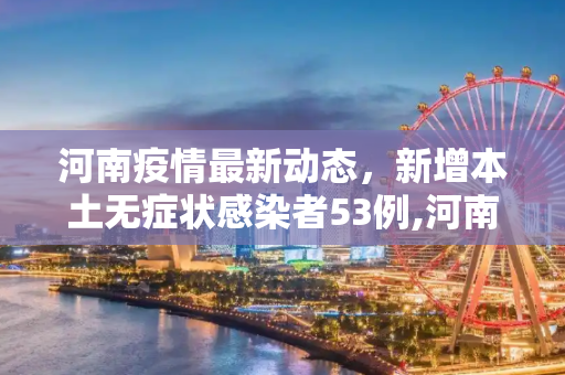 河南疫情最新动态，新增本土无症状感染者53例,河南新增本土无症状53例