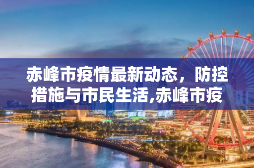 赤峰市疫情最新动态，防控措施与市民生活,赤峰市疫情最新消息