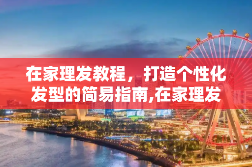 在家理发教程，打造个性化发型的简易指南,在家理发教程