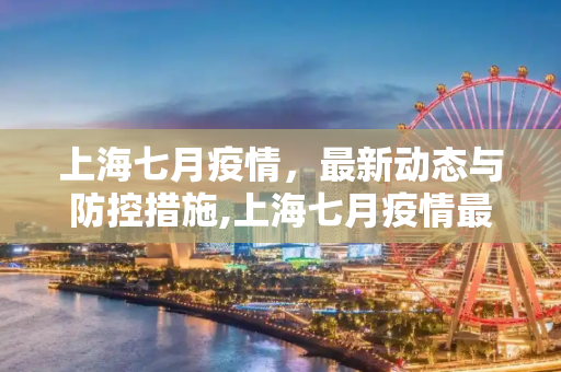 上海七月疫情，最新动态与防控措施,上海七月疫情最新消息:上海七月份疫情