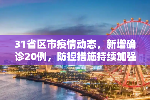 31省区市疫情动态，新增确诊20例，防控措施持续加强,31省区市新增确诊20例