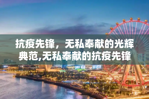 抗疫先锋，无私奉献的光辉典范,无私奉献的抗疫先锋