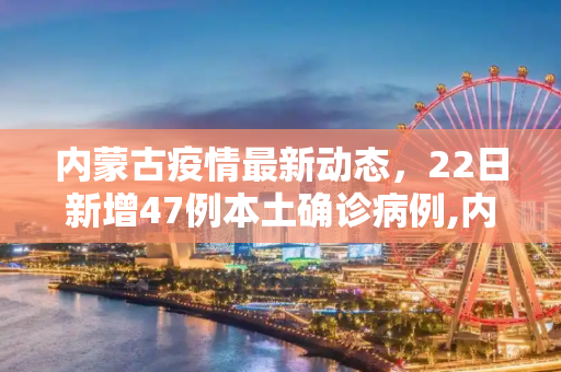内蒙古疫情最新动态，22日新增47例本土确诊病例,内蒙古22日新增47例本土确诊