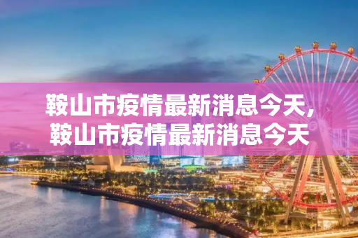 鞍山市疫情最新消息今天,鞍山市疫情最新消息今天