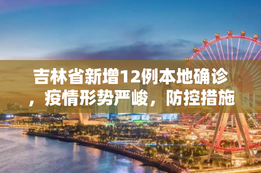 吉林省新增12例本地确诊，疫情形势严峻，防控措施加强,吉林省新增12例本地确诊