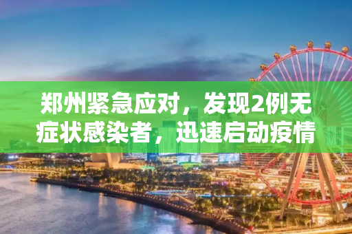 郑州紧急应对，发现2例无症状感染者，迅速启动疫情防控机制,郑州发现2例无症状感染者