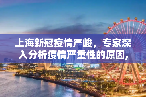 上海新冠疫情严峻，专家深入分析疫情严重性的原因,上海新冠疫情为何如此严重？专家分析原因