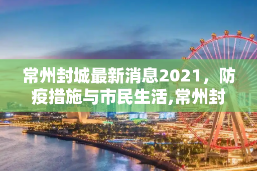 常州封城最新消息2021，防疫措施与市民生活,常州封城最新消息2021